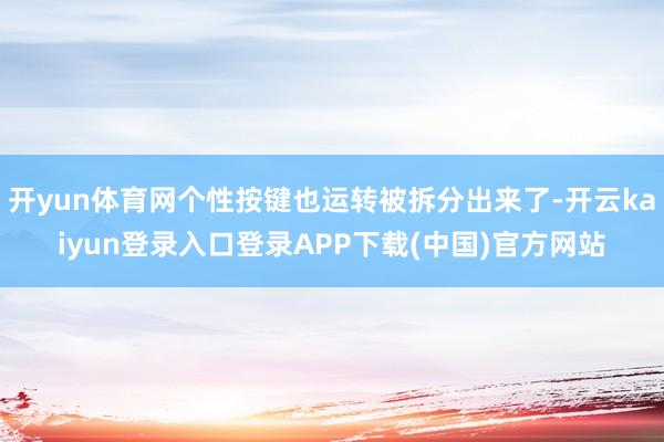 开yun体育网个性按键也运转被拆分出来了-开云kaiyun登录入口登录APP下载(中国)官方网站