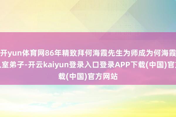 开yun体育网86年精致拜何海霞先生为师成为何海霞先生入室弟子-开云kaiyun登录入口登录APP下载(中国)官方网站