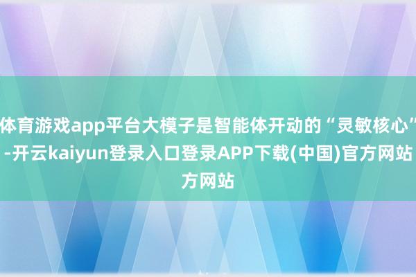 体育游戏app平台大模子是智能体开动的“灵敏核心”-开云kaiyun登录入口登录APP下载(中国)官方网站