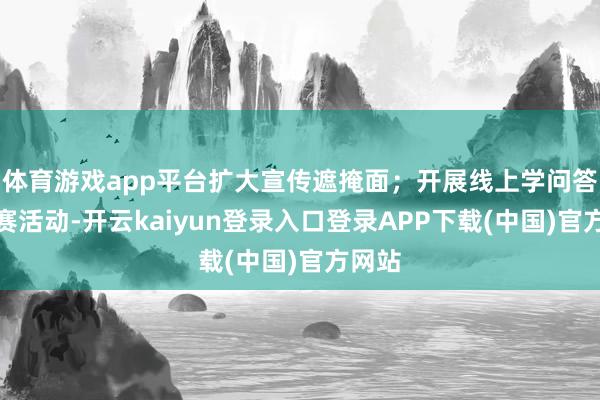 体育游戏app平台扩大宣传遮掩面；开展线上学问答题竞赛活动-开云kaiyun登录入口登录APP下载(中国)官方网站