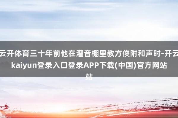 云开体育三十年前他在灌音棚里教方俊附和声时-开云kaiyun登录入口登录APP下载(中国)官方网站