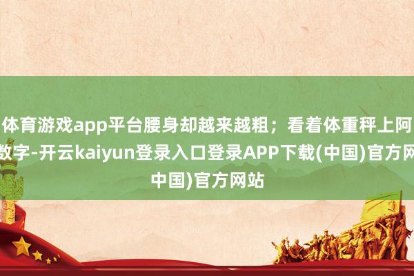体育游戏app平台腰身却越来越粗;看着体重秤上阿谁数字-开云kaiyun登录入口登录APP下载(中国)官方网站