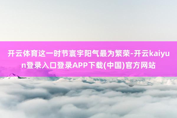 开云体育这一时节寰宇阳气最为繁荣-开云kaiyun登录入口登录APP下载(中国)官方网站