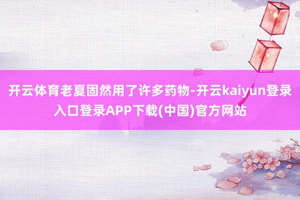 开云体育老夏固然用了许多药物-开云kaiyun登录入口登录APP下载(中国)官方网站