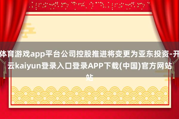 体育游戏app平台公司控股推进将变更为亚东投资-开云kaiyun登录入口登录APP下载(中国)官方网站