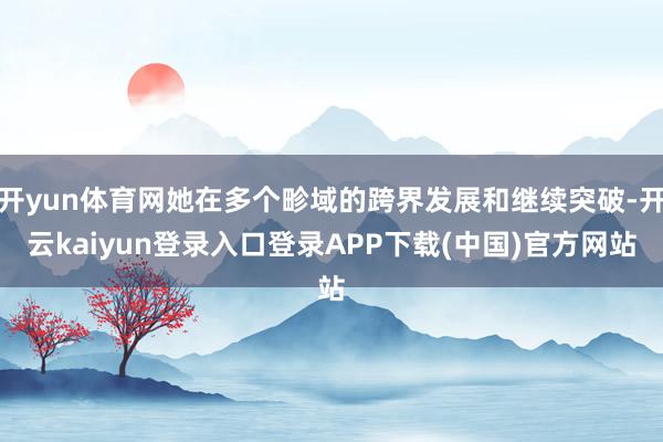 开yun体育网她在多个畛域的跨界发展和继续突破-开云kaiyun登录入口登录APP下载(中国)官方网站