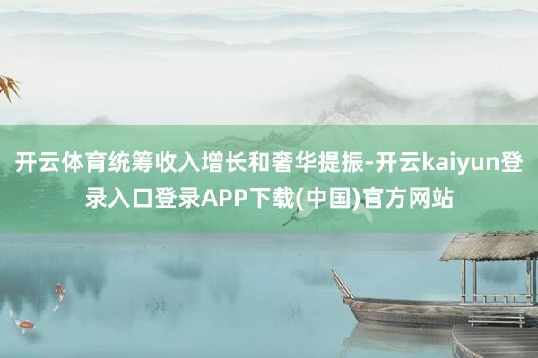 开云体育统筹收入增长和奢华提振-开云kaiyun登录入口登录APP下载(中国)官方网站