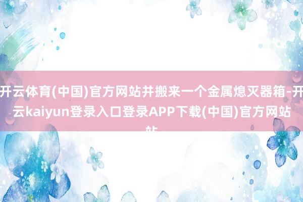 开云体育(中国)官方网站并搬来一个金属熄灭器箱-开云kaiyun登录入口登录APP下载(中国)官方网站