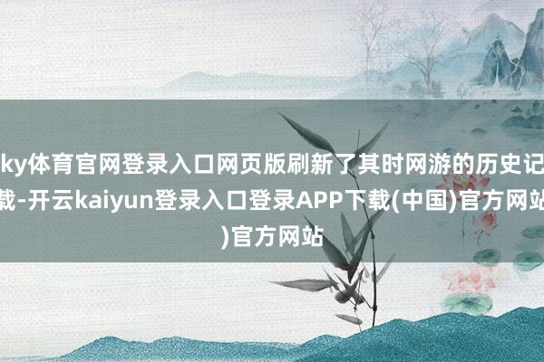 ky体育官网登录入口网页版刷新了其时网游的历史记载-开云kaiyun登录入口登录APP下载(中国)官方网站