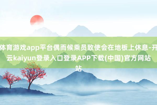 体育游戏app平台偶而候乘员致使会在地板上休息-开云kaiyun登录入口登录APP下载(中国)官方网站