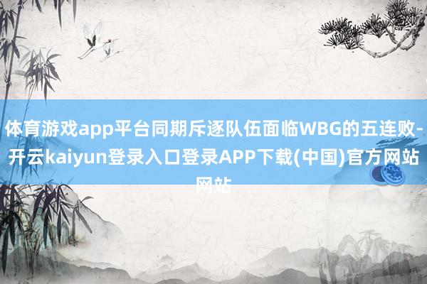体育游戏app平台同期斥逐队伍面临WBG的五连败-开云kaiyun登录入口登录APP下载(中国)官方网站