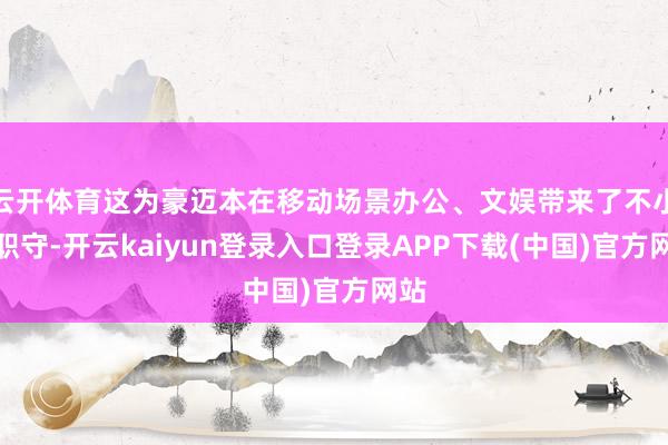 云开体育这为豪迈本在移动场景办公、文娱带来了不小的职守-开云kaiyun登录入口登录APP下载(中国)官方网站