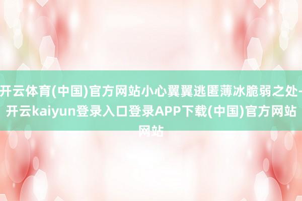 开云体育(中国)官方网站小心翼翼逃匿薄冰脆弱之处-开云kaiyun登录入口登录APP下载(中国)官方网站