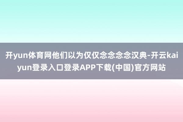 开yun体育网他们以为仅仅念念念念汉典-开云kaiyun登录入口登录APP下载(中国)官方网站
