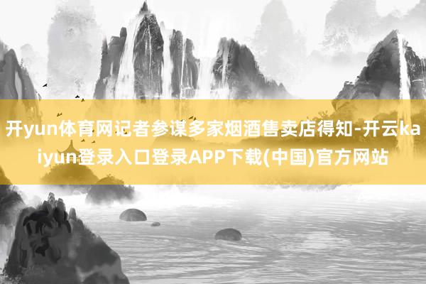 开yun体育网记者参谋多家烟酒售卖店得知-开云kaiyun登录入口登录APP下载(中国)官方网站