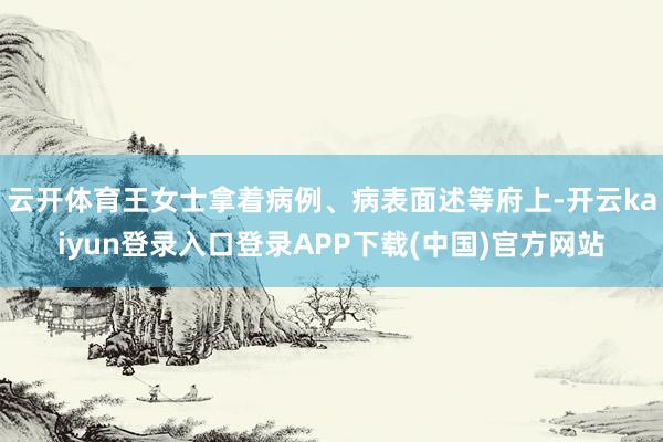 云开体育王女士拿着病例、病表面述等府上-开云kaiyun登录入口登录APP下载(中国)官方网站