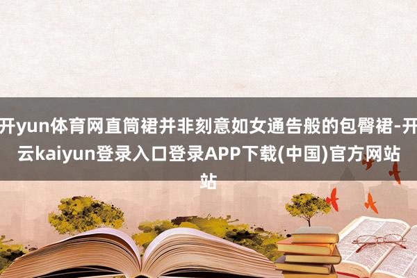 开yun体育网直筒裙并非刻意如女通告般的包臀裙-开云kaiyun登录入口登录APP下载(中国)官方网站