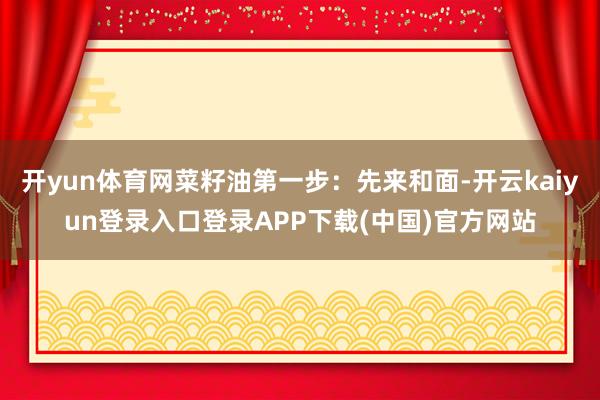 开yun体育网菜籽油第一步：先来和面-开云kaiyun登录入口登录APP下载(中国)官方网站