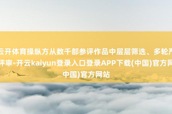 云开体育操纵方从数千部参评作品中层层筛选、多轮严苛评审-开云kaiyun登录入口登录APP下载(中国)官方网站