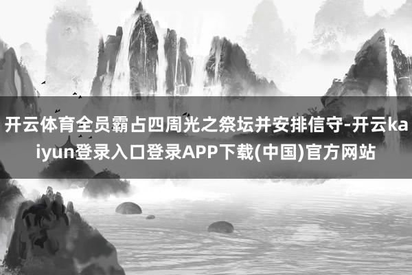开云体育全员霸占四周光之祭坛并安排信守-开云kaiyun登录入口登录APP下载(中国)官方网站