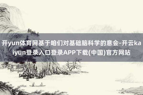 开yun体育网基于咱们对基础脑科学的意会-开云kaiyun登录入口登录APP下载(中国)官方网站