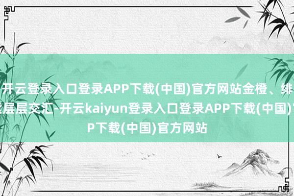 开云登录入口登录APP下载(中国)官方网站金橙、绯红、淡紫层层交汇-开云kaiyun登录入口登录APP下载(中国)官方网站