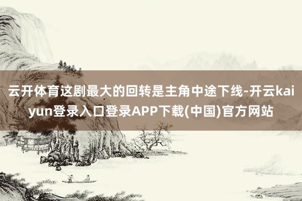 云开体育这剧最大的回转是主角中途下线-开云kaiyun登录入口登录APP下载(中国)官方网站