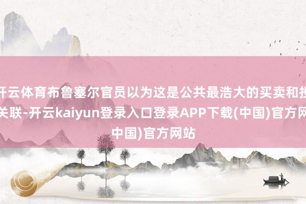开云体育布鲁塞尔官员以为这是公共最浩大的买卖和投资关联-开云kaiyun登录入口登录APP下载(中国)官方网站