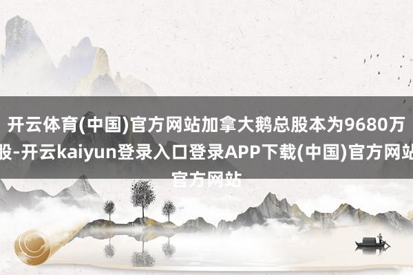 开云体育(中国)官方网站加拿大鹅总股本为9680万股-开云kaiyun登录入口登录APP下载(中国)官方网站