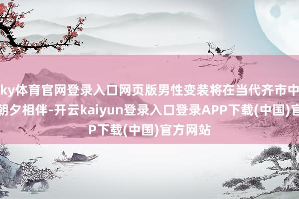 ky体育官网登录入口网页版男性变装将在当代齐市中与玩家朝夕相伴-开云kaiyun登录入口登录APP下载(中国)官方网站